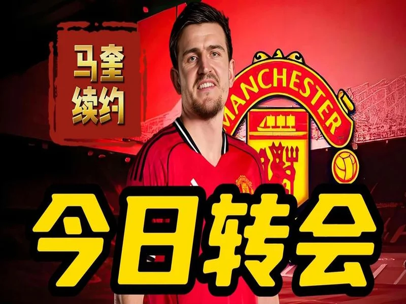 官方:马奎尔与曼联续约至2027年夏天,附带一年续约选项